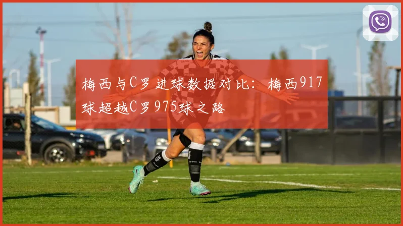 梅西与C罗进球数据对比：梅西917球超越C罗975球之路