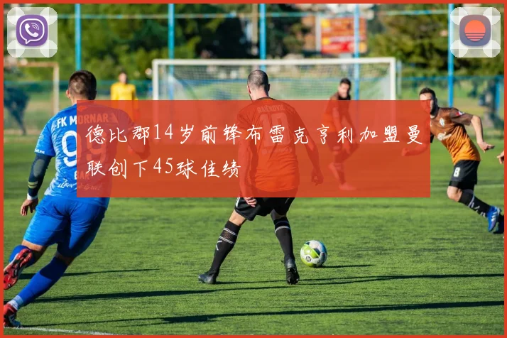 德比郡14岁前锋布雷克亨利加盟曼联创下45球佳绩