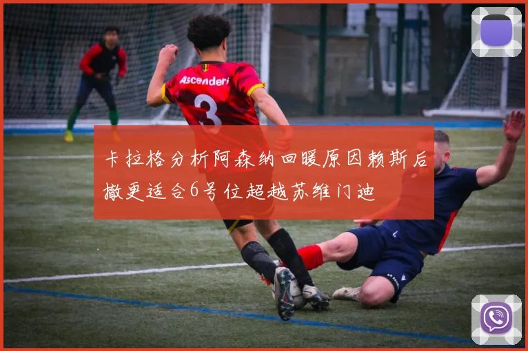 卡拉格分析阿森纳回暖原因赖斯后撤更适合6号位超越苏维门迪