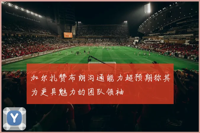 加尔扎赞布朗沟通能力超预期称其为更具魅力的团队领袖