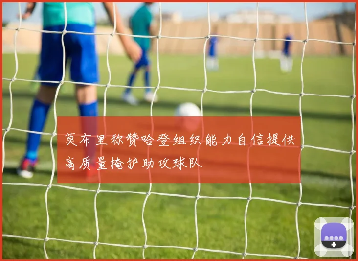 莫布里称赞哈登组织能力自信提供高质量掩护助攻球队