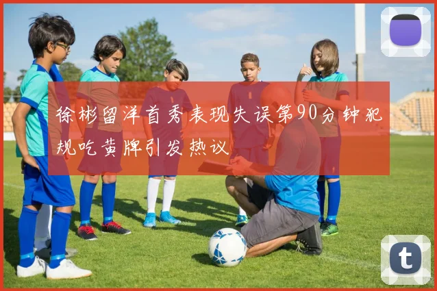 徐彬留洋首秀表现失误第90分钟犯规吃黄牌引发热议