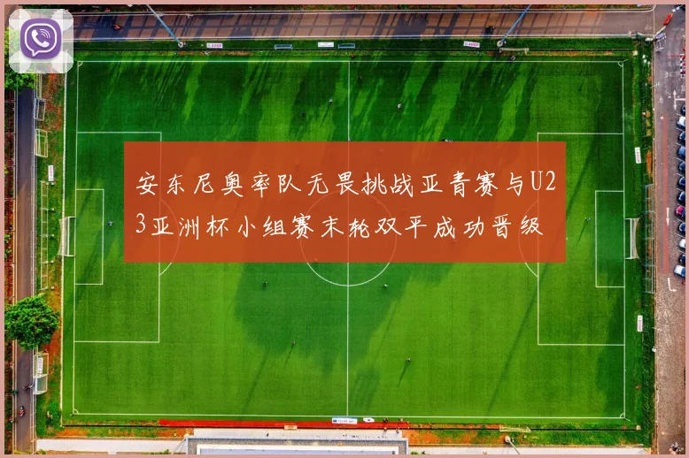 安东尼奥率队无畏挑战亚青赛与U23亚洲杯小组赛末轮双平成功晋级