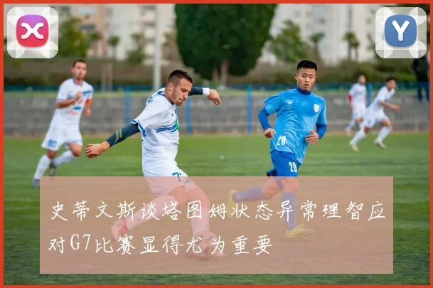 史蒂文斯谈塔图姆状态异常理智应对G7比赛显得尤为重要