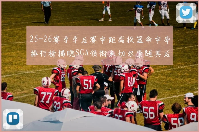 25-26赛季季后赛中距离投篮命中率排行榜揭晓SGA领衔米切尔紧随其后哈登位列第五