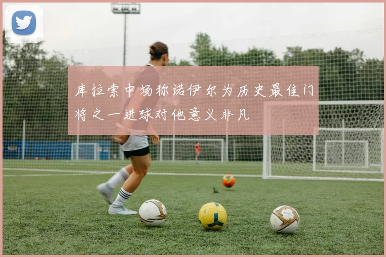 库拉索中场称诺伊尔为历史最佳门将之一进球对他意义非凡
