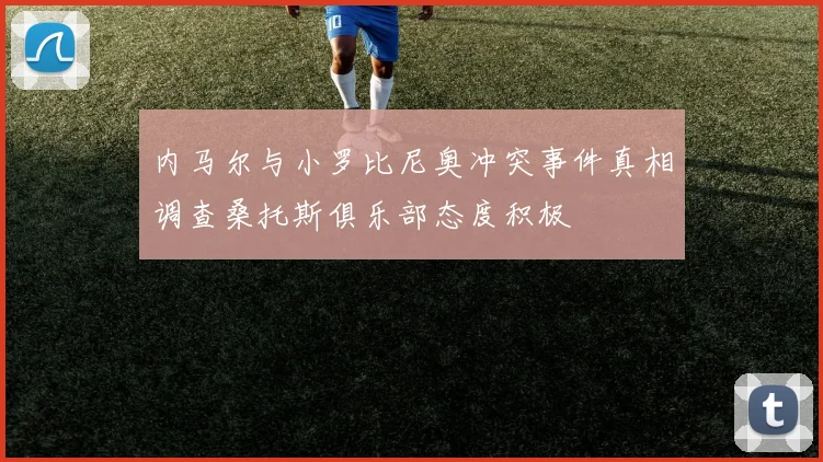 内马尔与小罗比尼奥冲突事件真相调查桑托斯俱乐部态度积极