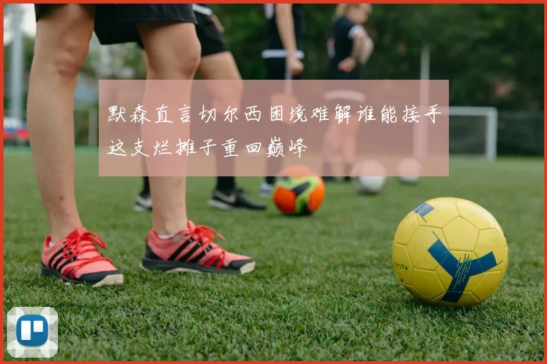 默森直言切尔西困境难解谁能接手这支烂摊子重回巅峰