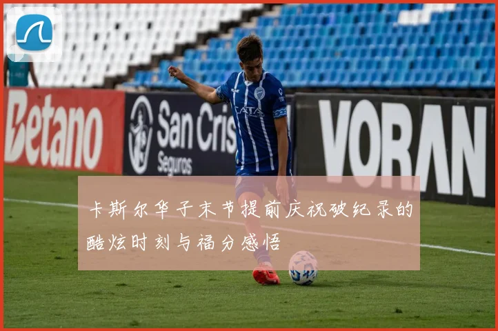 卡斯尔华子末节提前庆祝破纪录的酷炫时刻与福分感悟