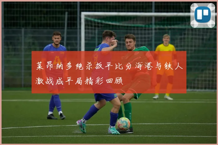 莱昂纳多绝杀扳平比分海港与铁人激战成平局精彩回顾