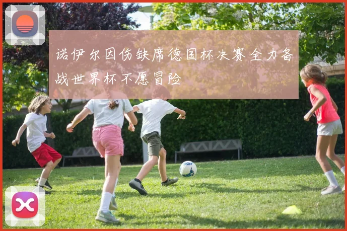 诺伊尔因伤缺席德国杯决赛全力备战世界杯不愿冒险