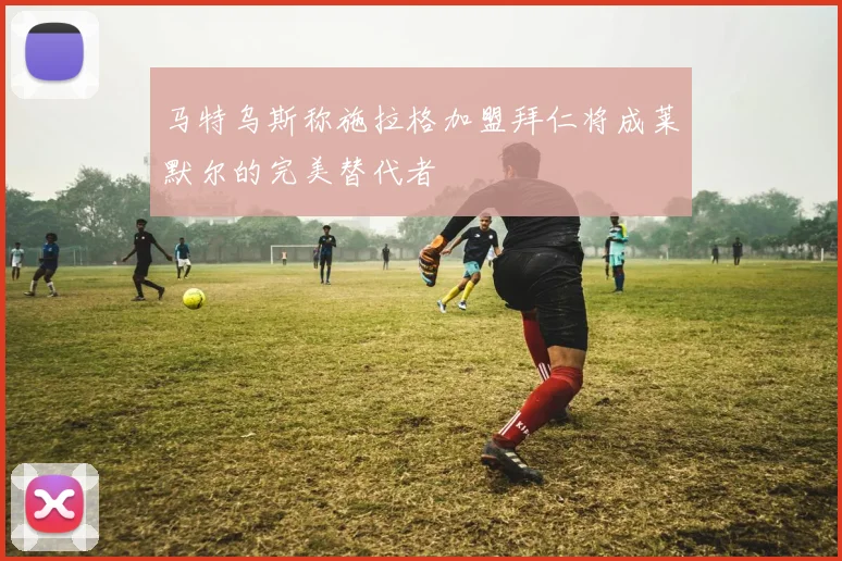 马特乌斯称施拉格加盟拜仁将成莱默尔的完美替代者