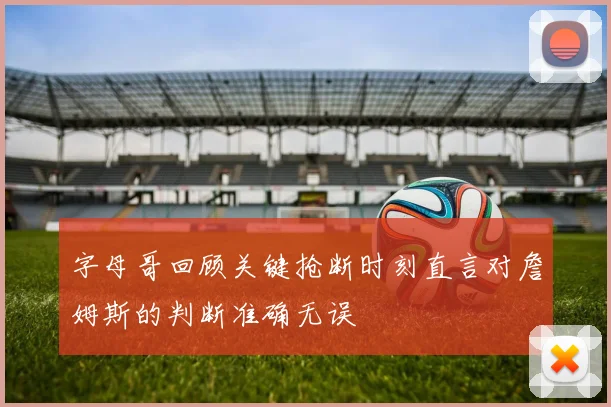 字母哥回顾关键抢断时刻直言对詹姆斯的判断准确无误